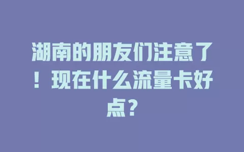 湖南的朋友们注意了！现在什么流量卡好点？