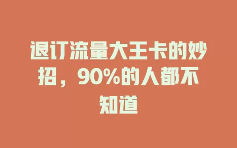 退订流量大王卡的妙招，90%的人都不知道
