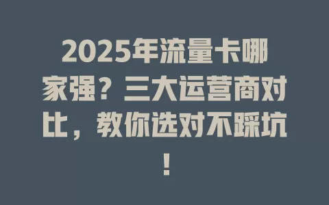 2025年流量卡哪家强？三大运营商对比，教你选对不踩坑！