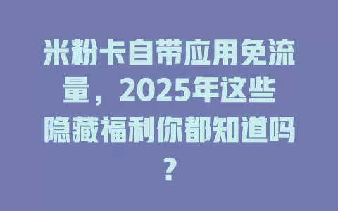 米粉卡自带应用免流量，2025年这些隐藏福利你都知道吗？