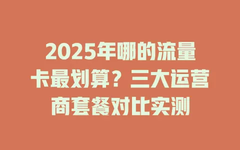 2025年哪的流量卡最划算？三大运营商套餐对比实测