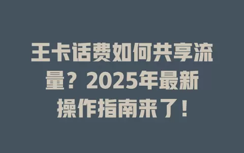 王卡话费如何共享流量？2025年最新操作指南来了！