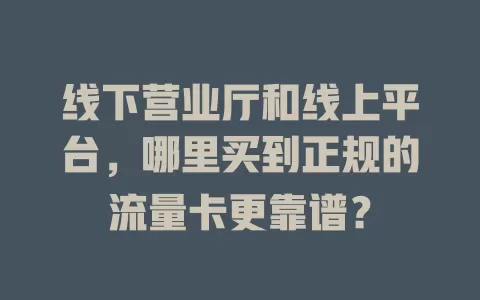 线下营业厅和线上平台，哪里买到正规的流量卡更靠谱？