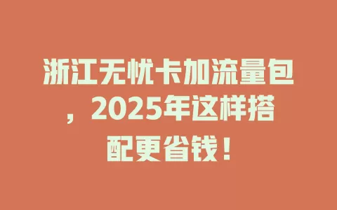 浙江无忧卡加流量包，2025年这样搭配更省钱！