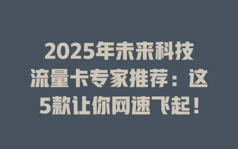 2025年未来科技流量卡专家推荐：这5款让你网速飞起！