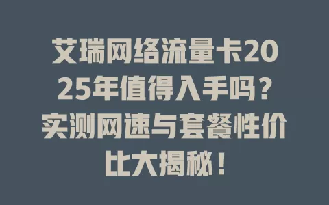 艾瑞网络流量卡2025年值得入手吗？实测网速与套餐性价比大揭秘！