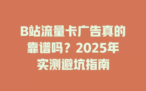 B站流量卡广告真的靠谱吗？2025年实测避坑指南