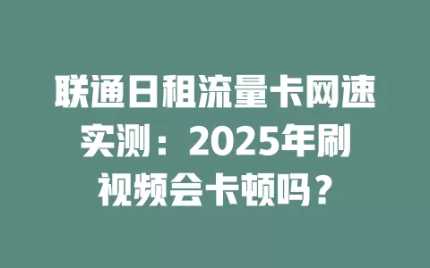 联通日租流量卡网速实测：2025年刷视频会卡顿吗？