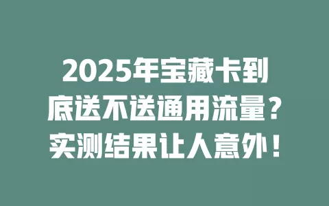 2025年宝藏卡到底送不送通用流量？实测结果让人意外！