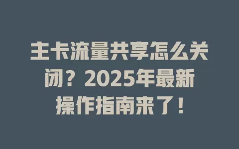 主卡流量共享怎么关闭？2025年最新操作指南来了！
