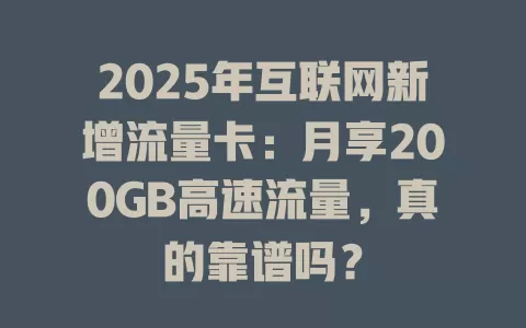 2025年互联网新增流量卡：月享200GB高速流量，真的靠谱吗？