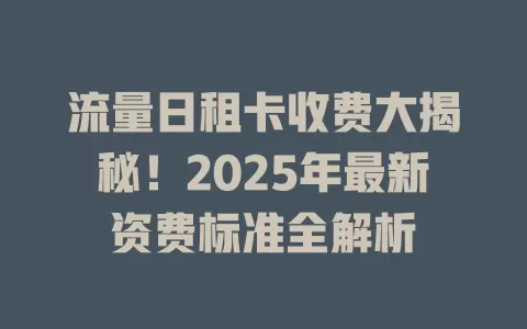 流量日租卡收费大揭秘！2025年最新资费标准全解析