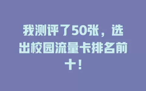 我测评了50张，选出校园流量卡排名前十！