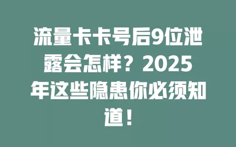 流量卡卡号后9位泄露会怎样？2025年这些隐患你必须知道！