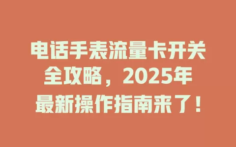 电话手表流量卡开关全攻略，2025年最新操作指南来了！