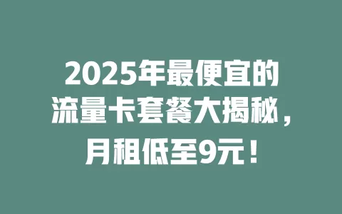 2025年最便宜的流量卡套餐大揭秘，月租低至9元！