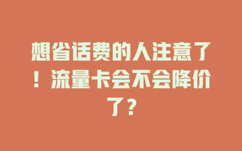 想省话费的人注意了！流量卡会不会降价了？