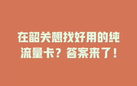 在韶关想找好用的纯流量卡？答案来了！