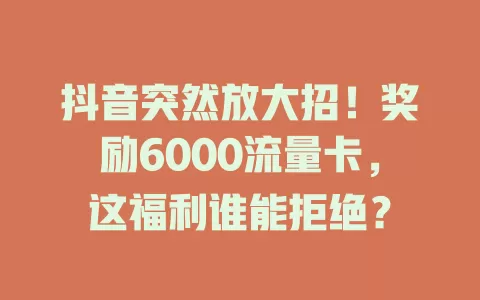 抖音突然放大招！奖励6000流量卡，这福利谁能拒绝？