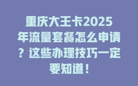 重庆大王卡2025年流量套餐怎么申请？这些办理技巧一定要知道！