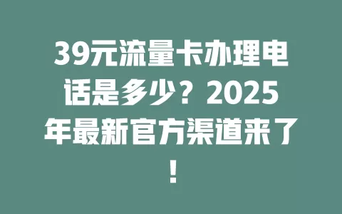 39元流量卡办理电话是多少？2025年最新官方渠道来了！