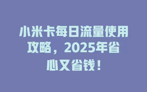 小米卡每日流量使用攻略，2025年省心又省钱！