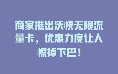 商家推出沃快无限流量卡，优惠力度让人惊掉下巴！
