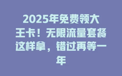2025年免费领大王卡！无限流量套餐这样拿，错过再等一年