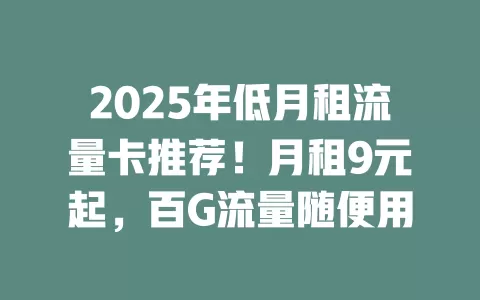 2025年低月租流量卡推荐！月租9元起，百G流量随便用
