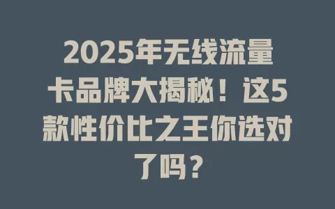 2025年无线流量卡品牌大揭秘！这5款性价比之王你选对了吗？