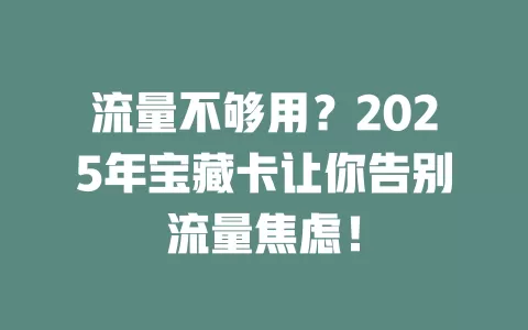 流量不够用？2025年宝藏卡让你告别流量焦虑！