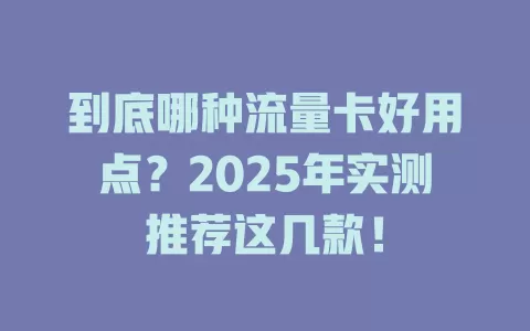 到底哪种流量卡好用点？2025年实测推荐这几款！