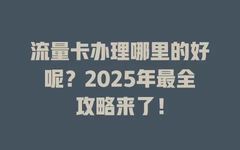 流量卡办理哪里的好呢？2025年最全攻略来了！