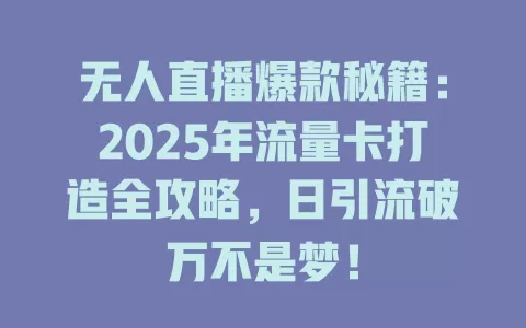 无人直播爆款秘籍：2025年流量卡打造全攻略，日引流破万不是梦！