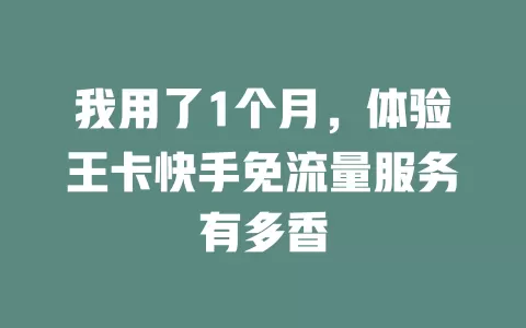 我用了1个月，体验王卡快手免流量服务有多香