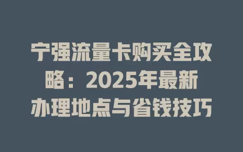 宁强流量卡购买全攻略：2025年最新办理地点与省钱技巧