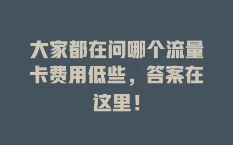 大家都在问哪个流量卡费用低些，答案在这里！