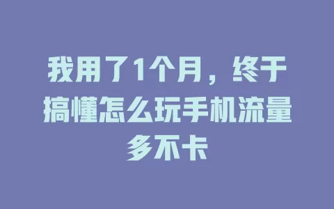 我用了1个月，终于搞懂怎么玩手机流量多不卡