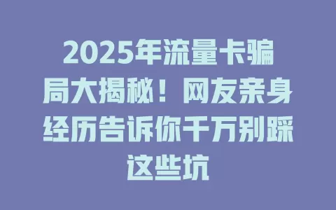 2025年流量卡骗局大揭秘！网友亲身经历告诉你千万别踩这些坑
