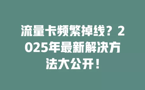流量卡频繁掉线？2025年最新解决方法大公开！