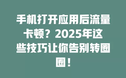 手机打开应用后流量卡顿？2025年这些技巧让你告别转圈圈！