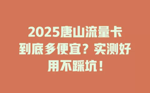2025唐山流量卡到底多便宜？实测好用不踩坑！