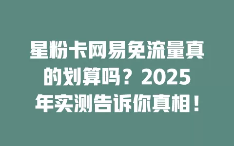 星粉卡网易免流量真的划算吗？2025年实测告诉你真相！