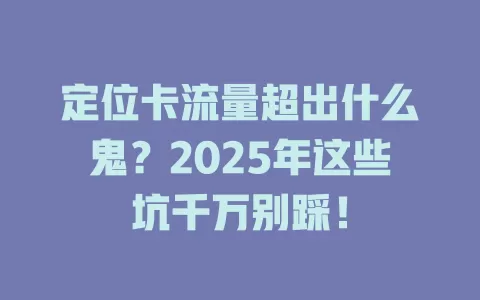 定位卡流量超出什么鬼？2025年这些坑千万别踩！