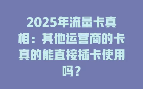 2025年流量卡真相：其他运营商的卡真的能直接插卡使用吗？