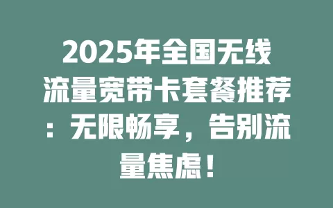2025年全国无线流量宽带卡套餐推荐：无限畅享，告别流量焦虑！