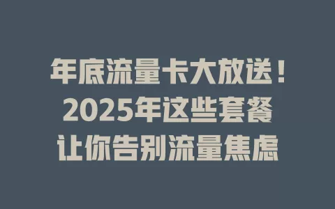 年底流量卡大放送！2025年这些套餐让你告别流量焦虑