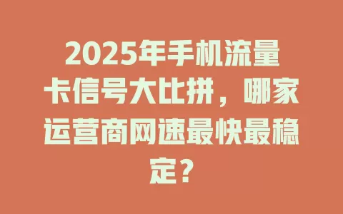 2025年手机流量卡信号大比拼，哪家运营商网速最快最稳定？