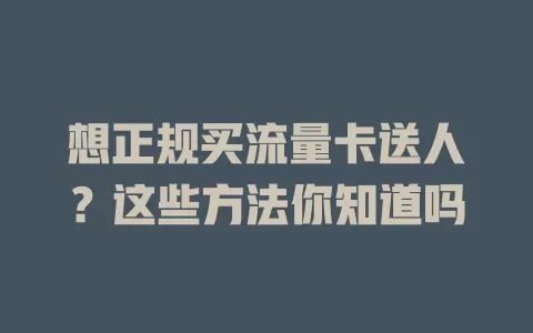 想正规买流量卡送人？这些方法你知道吗