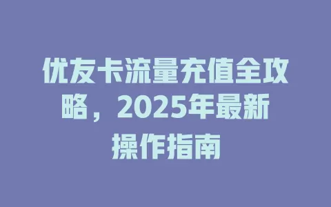 优友卡流量充值全攻略，2025年最新操作指南